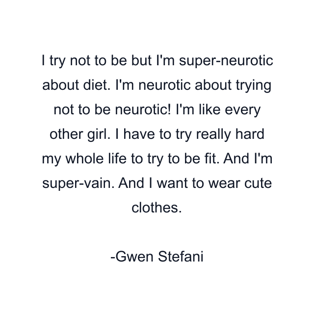 I try not to be but I'm super-neurotic about diet. I'm neurotic about trying not to be neurotic! I'm like every other girl. I have to try really hard my whole life to try to be fit. And I'm super-vain. And I want to wear cute clothes.