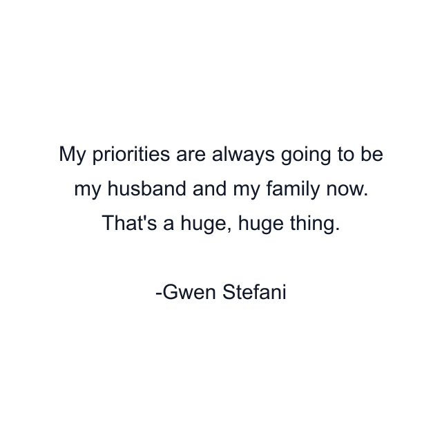 My priorities are always going to be my husband and my family now. That's a huge, huge thing.