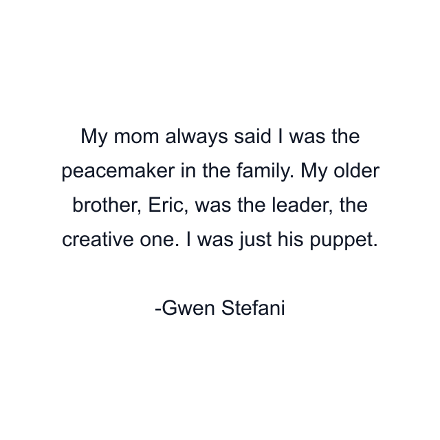 My mom always said I was the peacemaker in the family. My older brother, Eric, was the leader, the creative one. I was just his puppet.