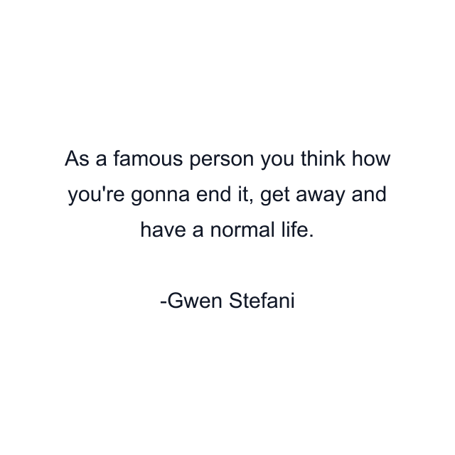 As a famous person you think how you're gonna end it, get away and have a normal life.