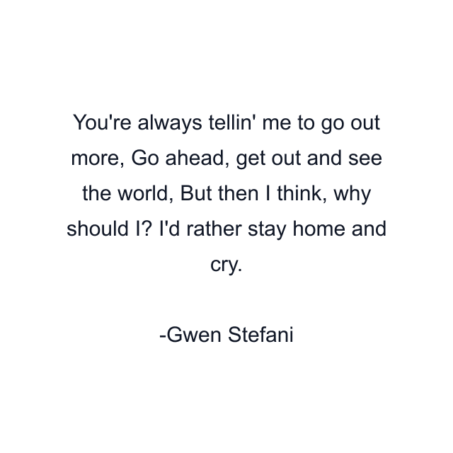 You're always tellin' me to go out more, Go ahead, get out and see the world, But then I think, why should I? I'd rather stay home and cry.