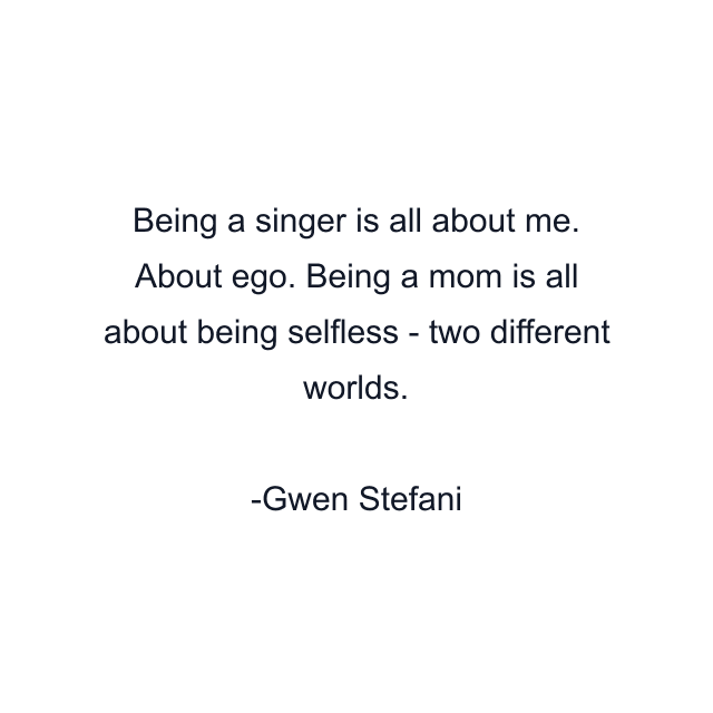 Being a singer is all about me. About ego. Being a mom is all about being selfless - two different worlds.