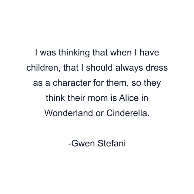 I was thinking that when I have children, that I should always dress as a character for them, so they think their mom is Alice in Wonderland or Cinderella.