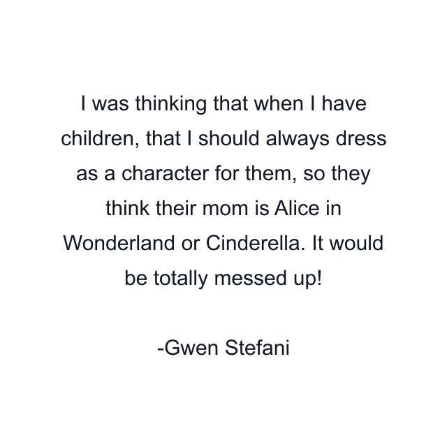 I was thinking that when I have children, that I should always dress as a character for them, so they think their mom is Alice in Wonderland or Cinderella. It would be totally messed up!