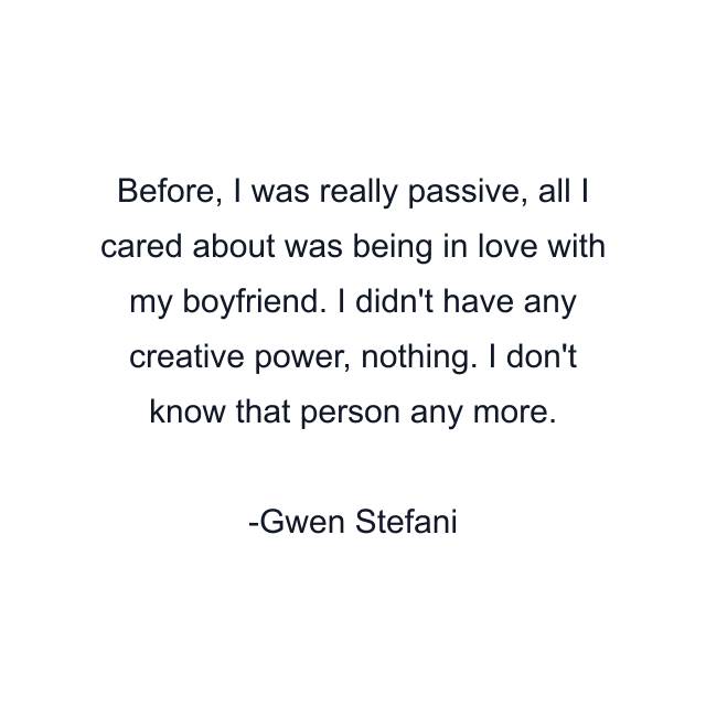 Before, I was really passive, all I cared about was being in love with my boyfriend. I didn't have any creative power, nothing. I don't know that person any more.