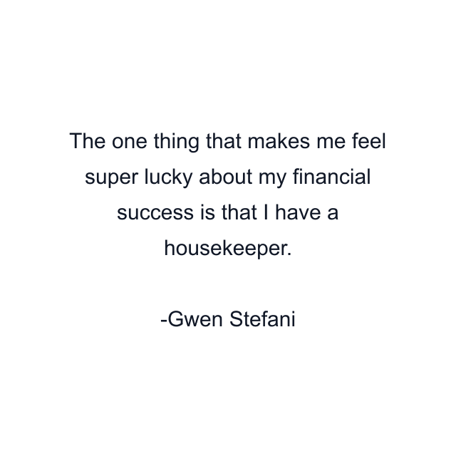 The one thing that makes me feel super lucky about my financial success is that I have a housekeeper.