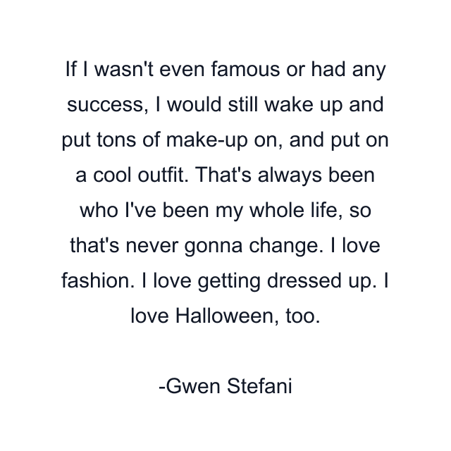 If I wasn't even famous or had any success, I would still wake up and put tons of make-up on, and put on a cool outfit. That's always been who I've been my whole life, so that's never gonna change. I love fashion. I love getting dressed up. I love Halloween, too.