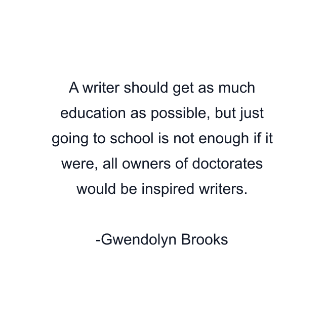 A writer should get as much education as possible, but just going to school is not enough if it were, all owners of doctorates would be inspired writers.