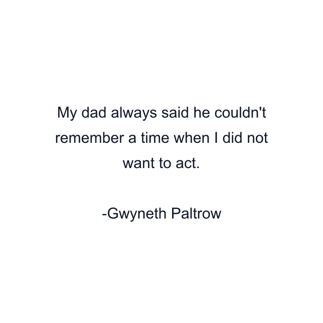 My dad always said he couldn't remember a time when I did not want to act.