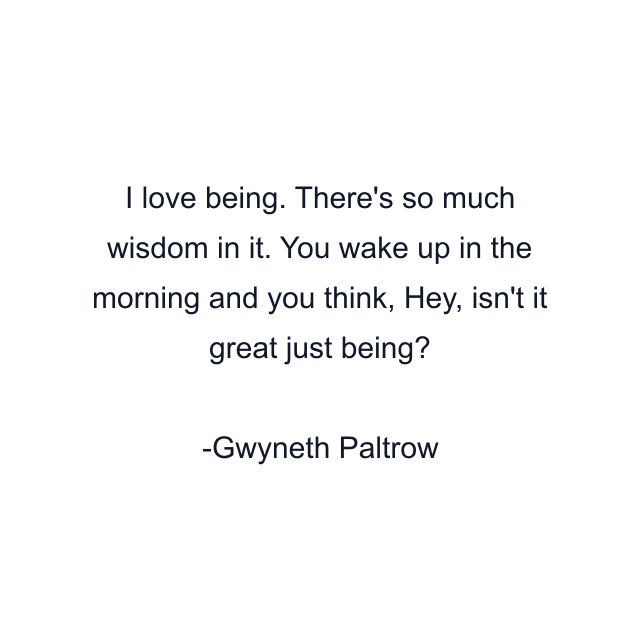 I love being. There's so much wisdom in it. You wake up in the morning and you think, Hey, isn't it great just being?