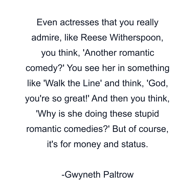 Even actresses that you really admire, like Reese Witherspoon, you think, 'Another romantic comedy?' You see her in something like 'Walk the Line' and think, 'God, you're so great!' And then you think, 'Why is she doing these stupid romantic comedies?' But of course, it's for money and status.