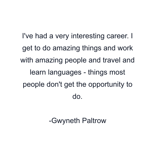 I've had a very interesting career. I get to do amazing things and work with amazing people and travel and learn languages - things most people don't get the opportunity to do.