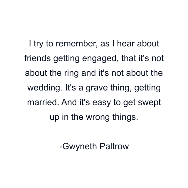 I try to remember, as I hear about friends getting engaged, that it's not about the ring and it's not about the wedding. It's a grave thing, getting married. And it's easy to get swept up in the wrong things.