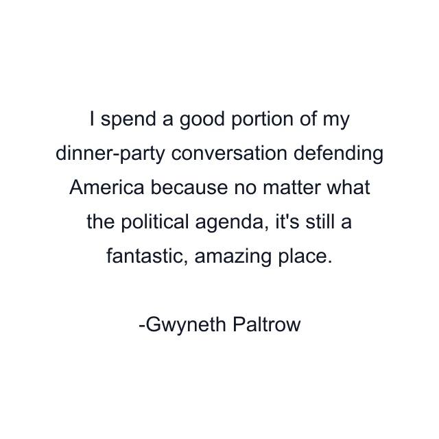 I spend a good portion of my dinner-party conversation defending America because no matter what the political agenda, it's still a fantastic, amazing place.