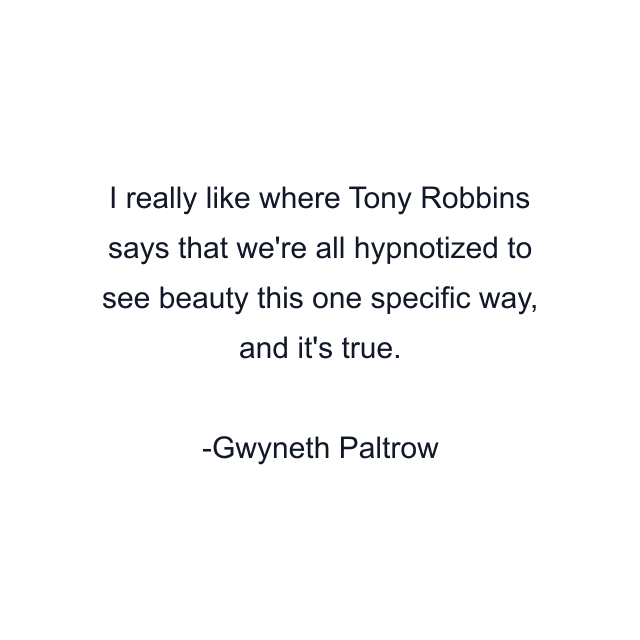 I really like where Tony Robbins says that we're all hypnotized to see beauty this one specific way, and it's true.