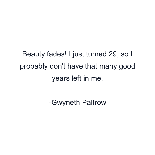 Beauty fades! I just turned 29, so I probably don't have that many good years left in me.