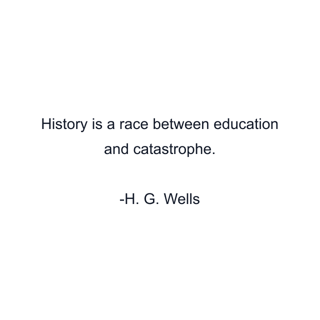 History is a race between education and catastrophe.