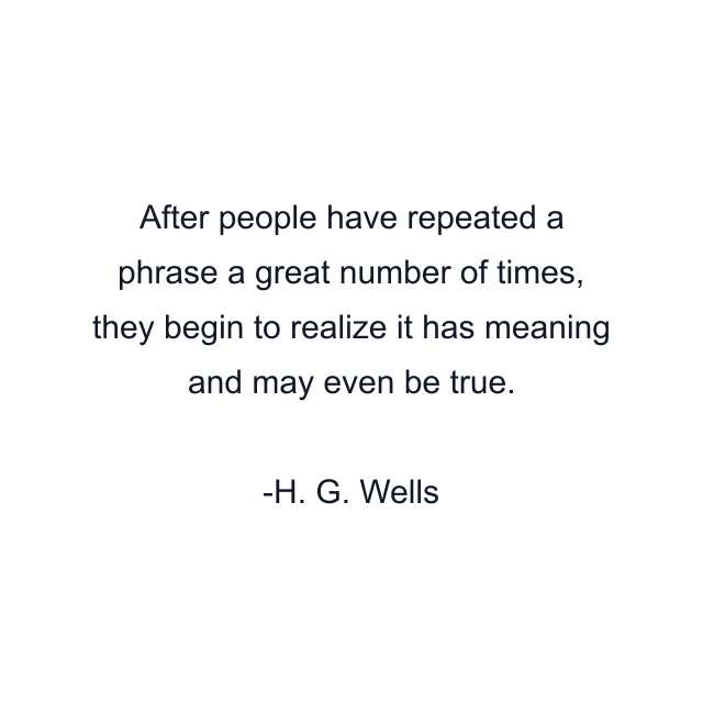 After people have repeated a phrase a great number of times, they begin to realize it has meaning and may even be true.