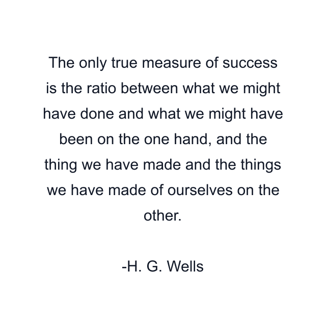 The only true measure of success is the ratio between what we might have done and what we might have been on the one hand, and the thing we have made and the things we have made of ourselves on the other.