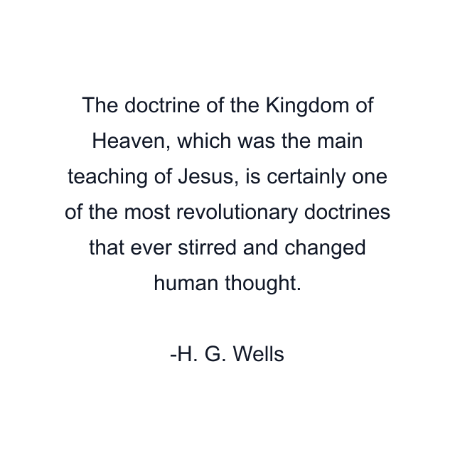 The doctrine of the Kingdom of Heaven, which was the main teaching of Jesus, is certainly one of the most revolutionary doctrines that ever stirred and changed human thought.