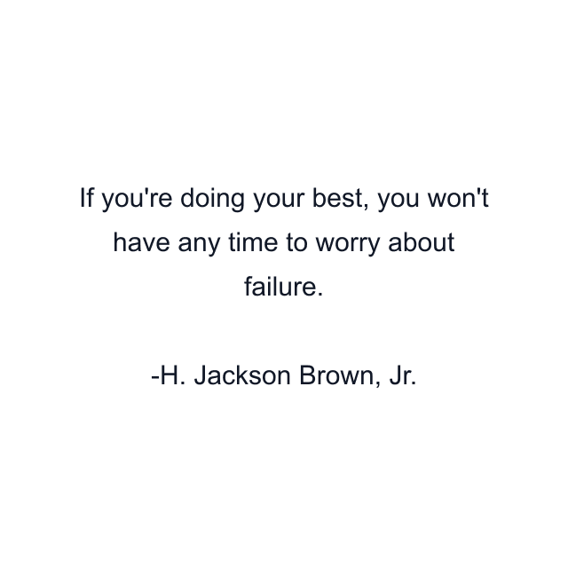 If you're doing your best, you won't have any time to worry about failure.