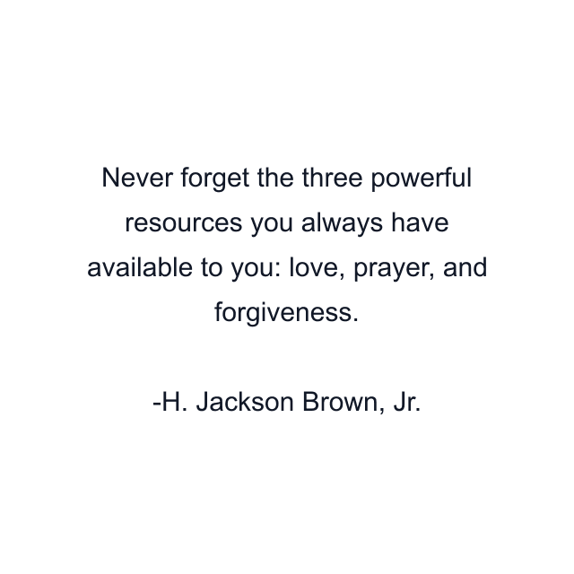 Never forget the three powerful resources you always have available to you: love, prayer, and forgiveness.