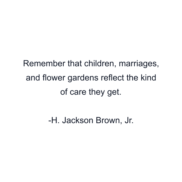 Remember that children, marriages, and flower gardens reflect the kind of care they get.