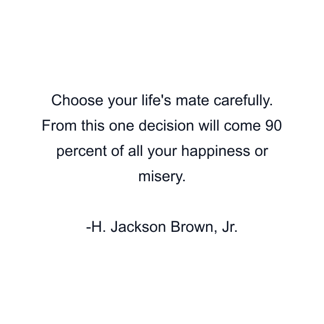 Choose your life's mate carefully. From this one decision will come 90 percent of all your happiness or misery.