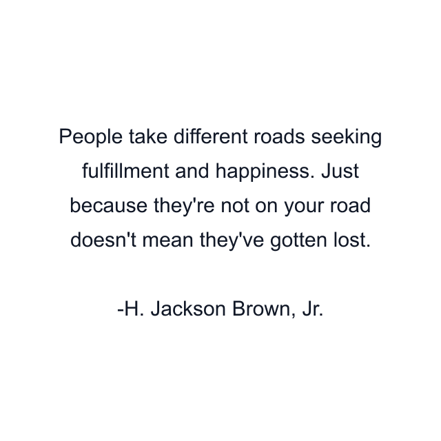 People take different roads seeking fulfillment and happiness. Just because they're not on your road doesn't mean they've gotten lost.