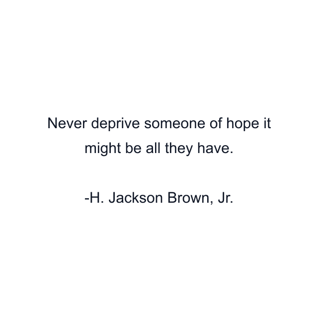 Never deprive someone of hope it might be all they have.