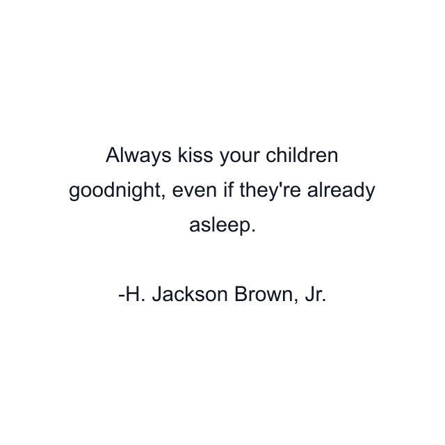 Always kiss your children goodnight, even if they're already asleep.