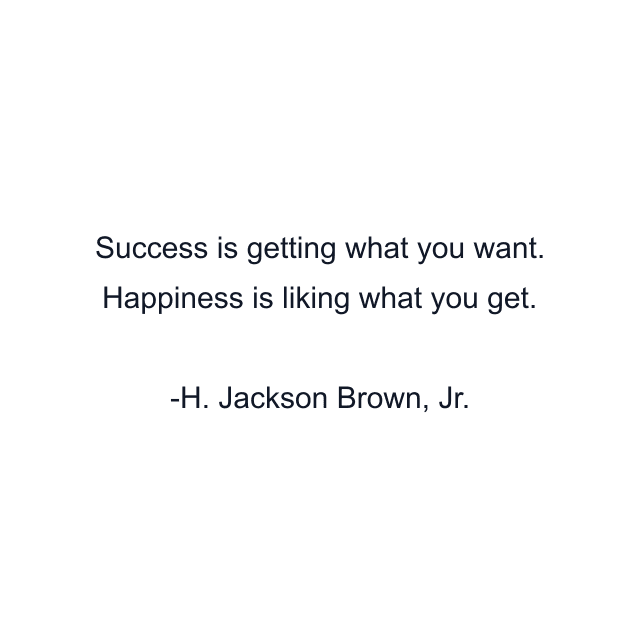 Success is getting what you want. Happiness is liking what you get.