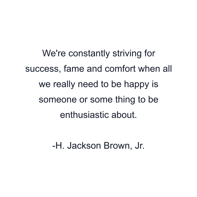 We're constantly striving for success, fame and comfort when all we really need to be happy is someone or some thing to be enthusiastic about.