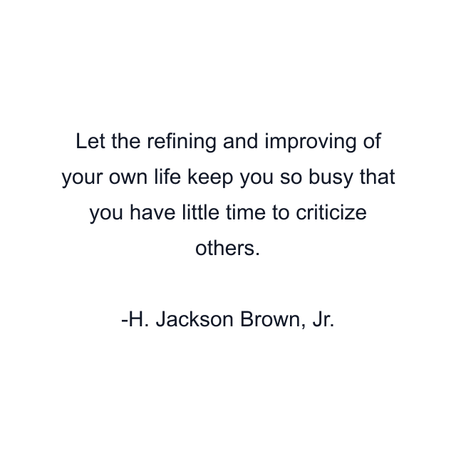 Let the refining and improving of your own life keep you so busy that you have little time to criticize others.