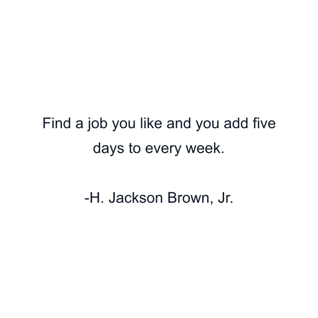 Find a job you like and you add five days to every week.