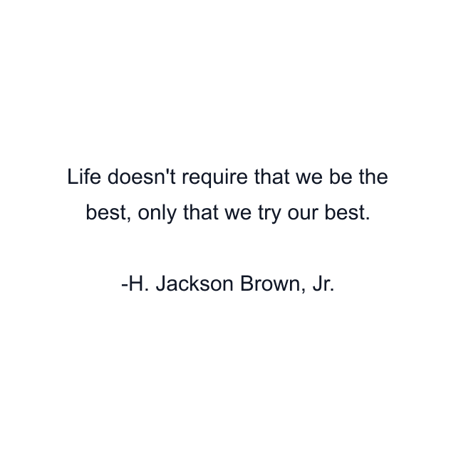 Life doesn't require that we be the best, only that we try our best.