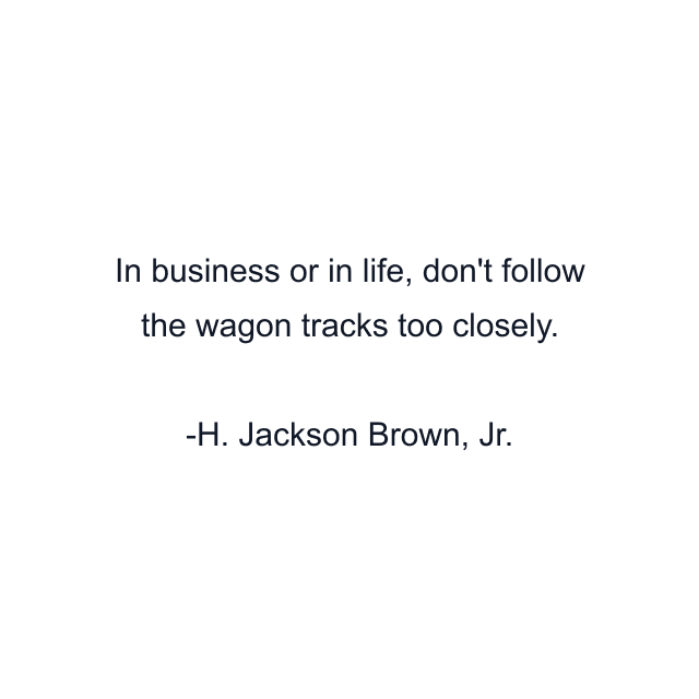 In business or in life, don't follow the wagon tracks too closely.