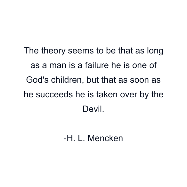 The theory seems to be that as long as a man is a failure he is one of God's children, but that as soon as he succeeds he is taken over by the Devil.