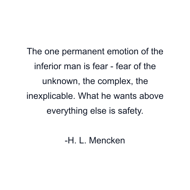 The one permanent emotion of the inferior man is fear - fear of the unknown, the complex, the inexplicable. What he wants above everything else is safety.