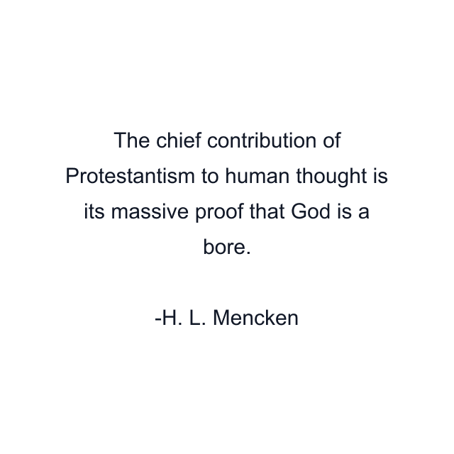 The chief contribution of Protestantism to human thought is its massive proof that God is a bore.