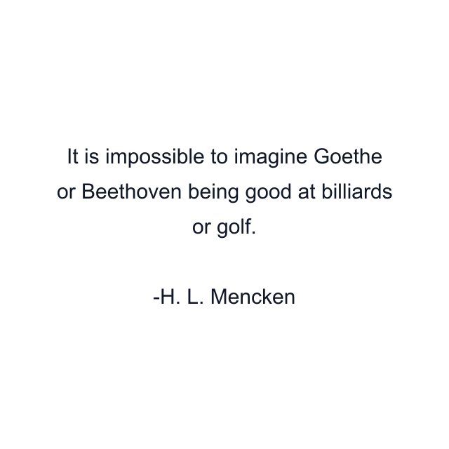 It is impossible to imagine Goethe or Beethoven being good at billiards or golf.