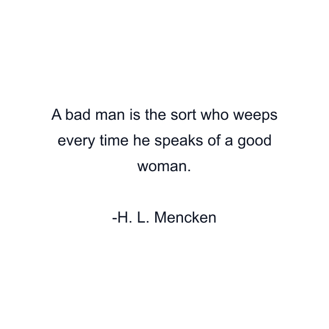 A bad man is the sort who weeps every time he speaks of a good woman.