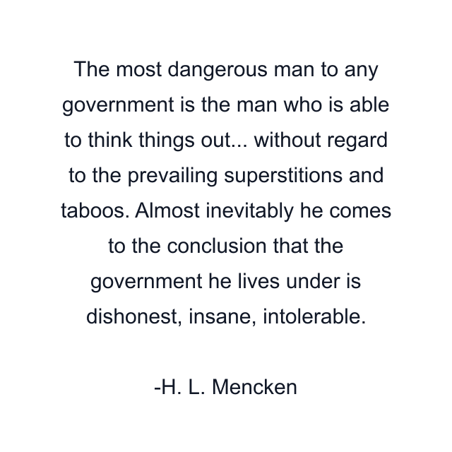 The most dangerous man to any government is the man who is able to think things out... without regard to the prevailing superstitions and taboos. Almost inevitably he comes to the conclusion that the government he lives under is dishonest, insane, intolerable.