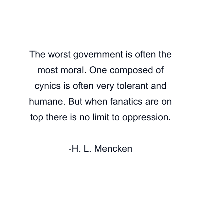 The worst government is often the most moral. One composed of cynics is often very tolerant and humane. But when fanatics are on top there is no limit to oppression.