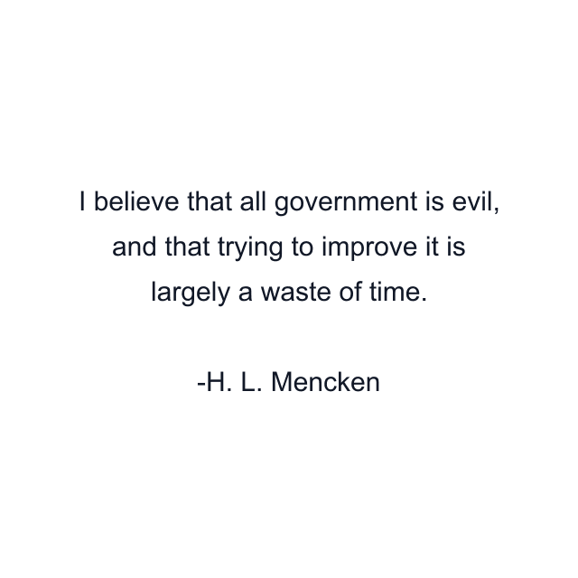 I believe that all government is evil, and that trying to improve it is largely a waste of time.