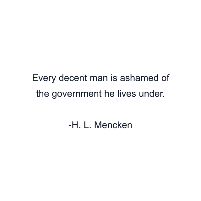 Every decent man is ashamed of the government he lives under.