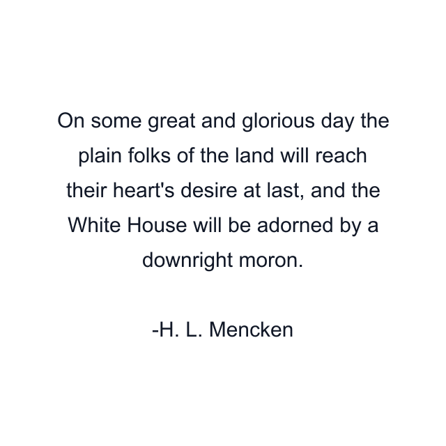 On some great and glorious day the plain folks of the land will reach their heart's desire at last, and the White House will be adorned by a downright moron.