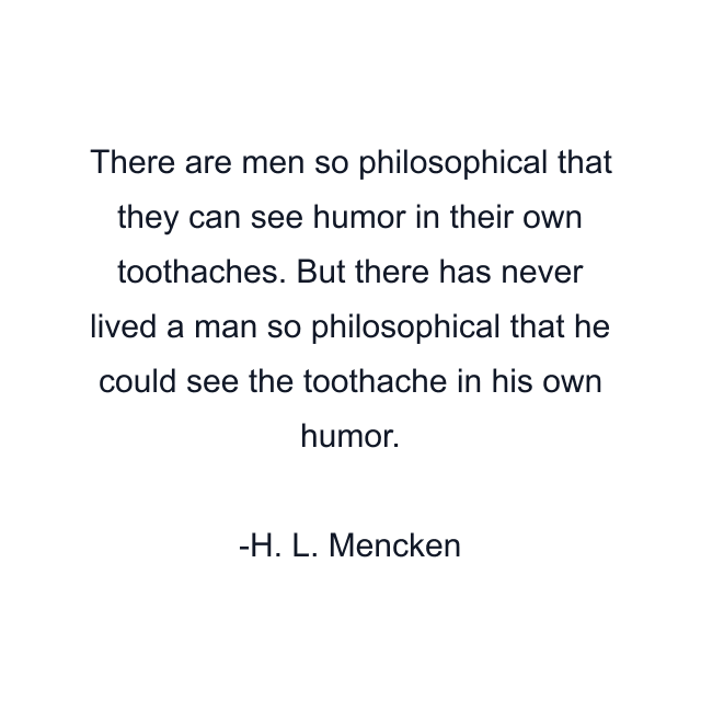 There are men so philosophical that they can see humor in their own toothaches. But there has never lived a man so philosophical that he could see the toothache in his own humor.