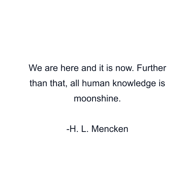 We are here and it is now. Further than that, all human knowledge is moonshine.