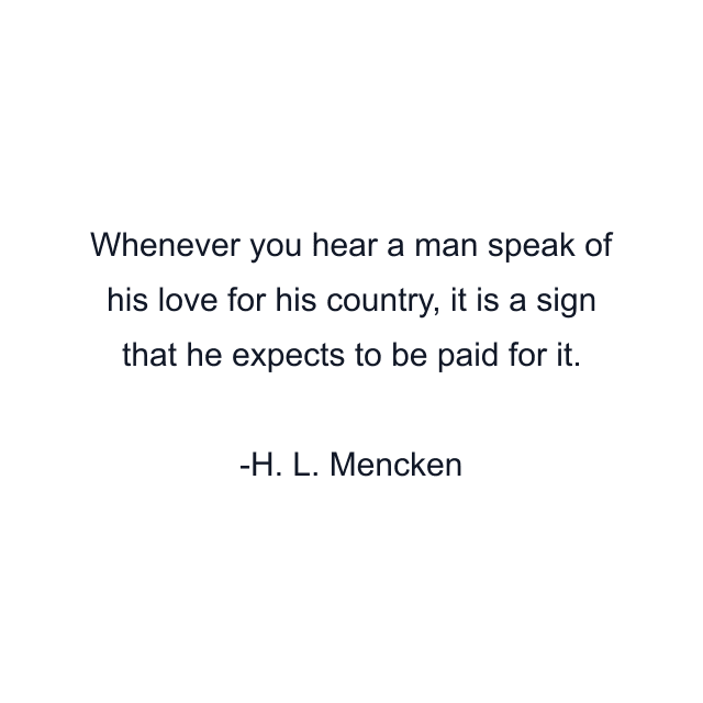 Whenever you hear a man speak of his love for his country, it is a sign that he expects to be paid for it.